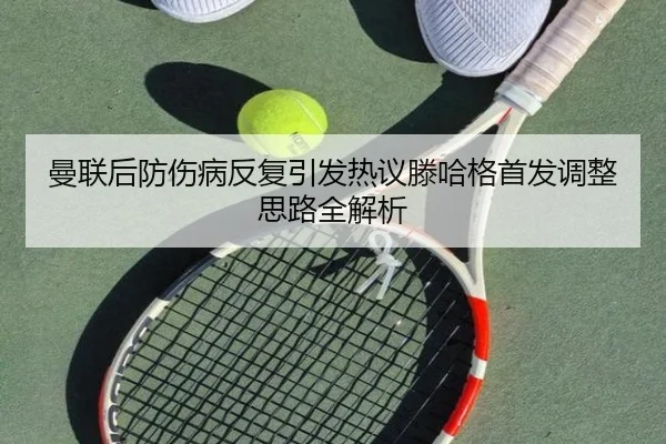 曼联后防伤病反复引发热议滕哈格首发调整思路全解析